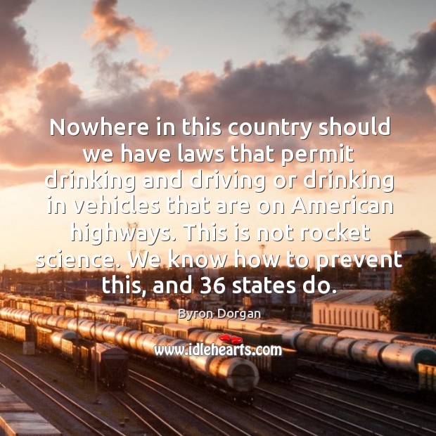 Nowhere in this country should we have laws that permit drinking and driving Byron Dorgan Picture Quote