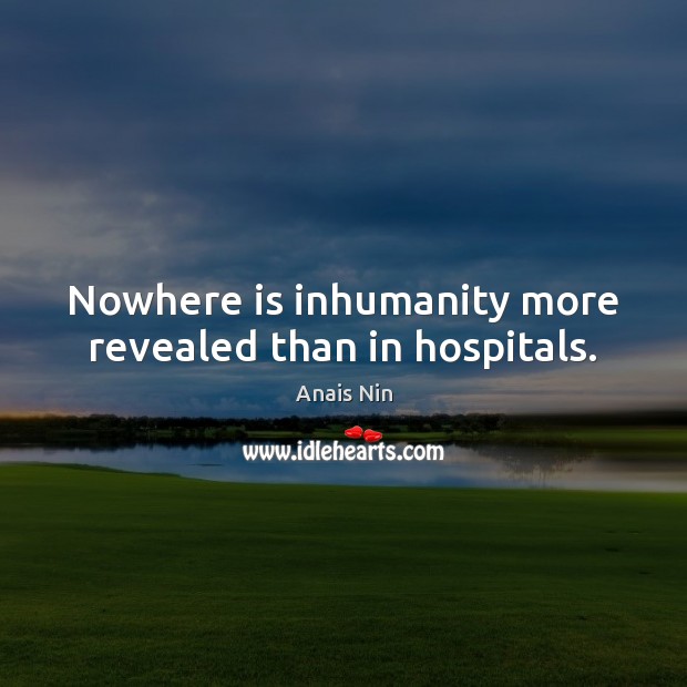 Nowhere is inhumanity more revealed than in hospitals. Anais Nin Picture Quote