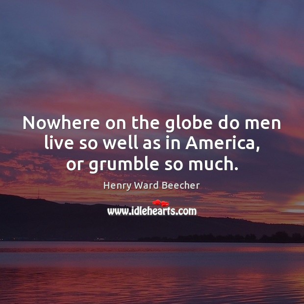 Nowhere on the globe do men live so well as in America, or grumble so much. Image