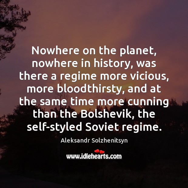 Nowhere on the planet, nowhere in history, was there a regime more Aleksandr Solzhenitsyn Picture Quote
