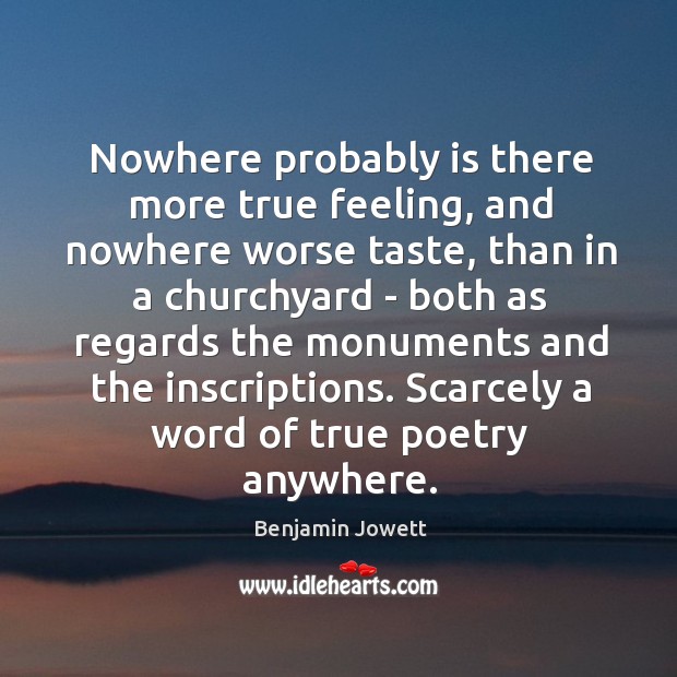 Nowhere probably is there more true feeling, and nowhere worse taste, than Benjamin Jowett Picture Quote