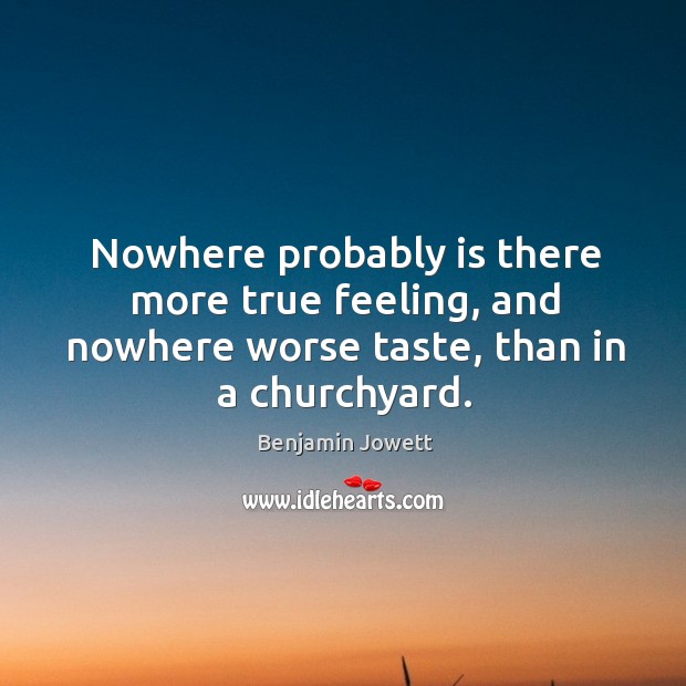 Nowhere probably is there more true feeling, and nowhere worse taste, than in a churchyard. Benjamin Jowett Picture Quote