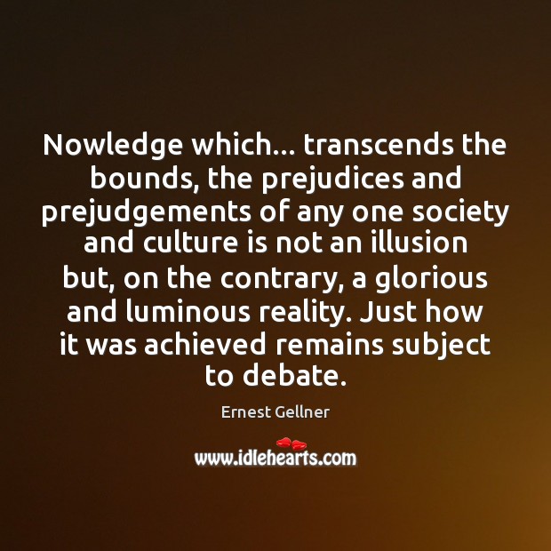 Nowledge which… transcends the bounds, the prejudices and prejudgements of any one Ernest Gellner Picture Quote