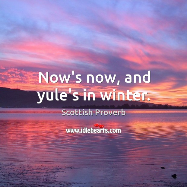 Now’s now, and yule’s in winter. Image