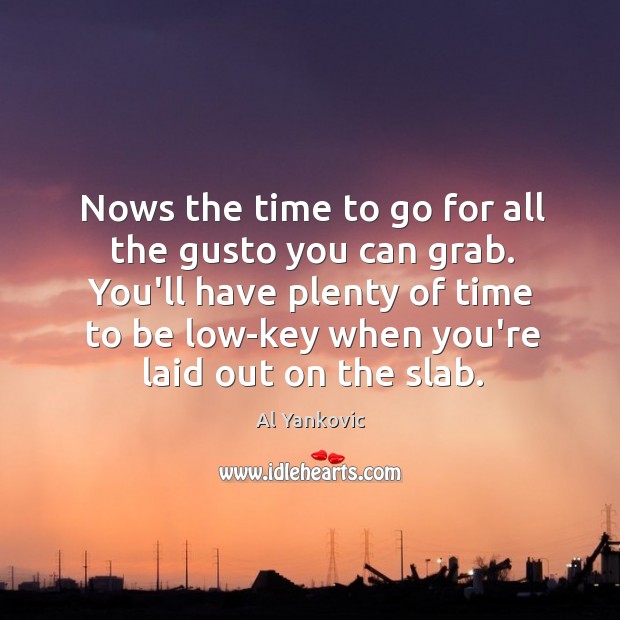 Nows the time to go for all the gusto you can grab. Image