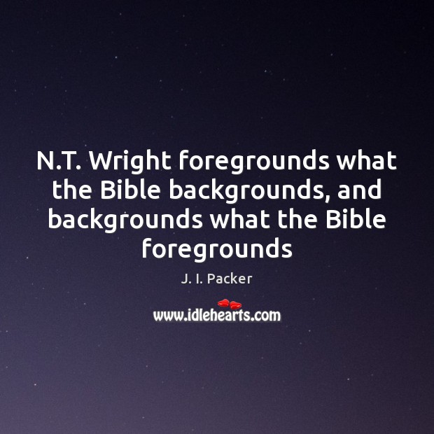 N.T. Wright foregrounds what the Bible backgrounds, and backgrounds what the J. I. Packer Picture Quote