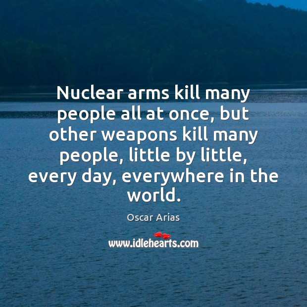 Nuclear arms kill many people all at once, but other weapons kill Oscar Arias Picture Quote