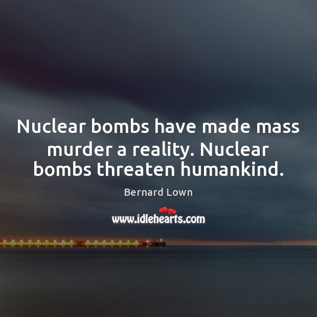 Nuclear bombs have made mass murder a reality. Nuclear bombs threaten humankind. Bernard Lown Picture Quote