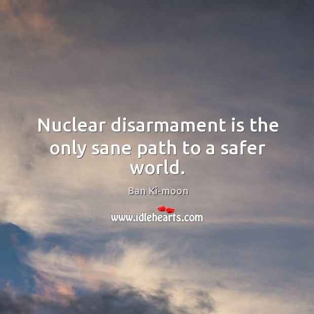Nuclear disarmament is the only sane path to a safer world. Ban Ki-moon Picture Quote
