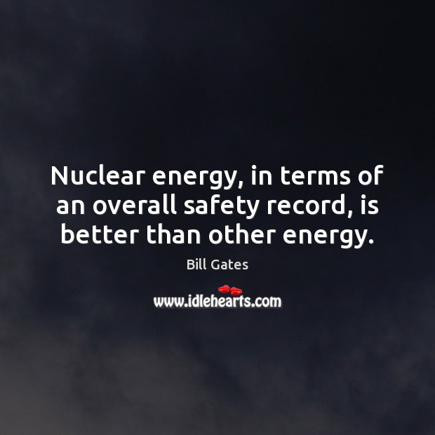 Nuclear energy, in terms of an overall safety record, is better than other energy. Bill Gates Picture Quote