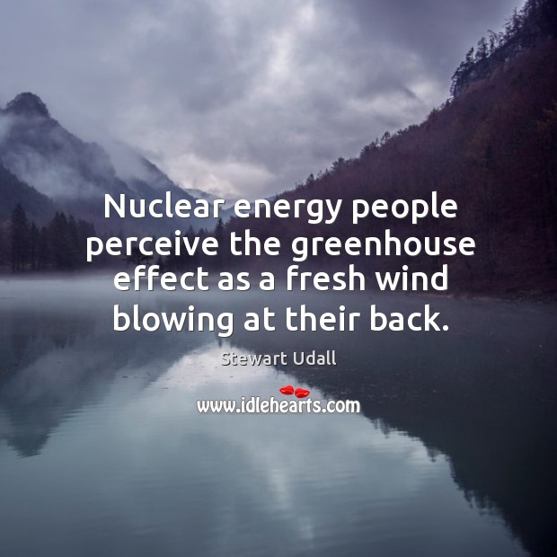 Nuclear energy people perceive the greenhouse effect as a fresh wind blowing Stewart Udall Picture Quote