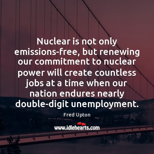 Nuclear is not only emissions-free, but renewing our commitment to nuclear power Fred Upton Picture Quote