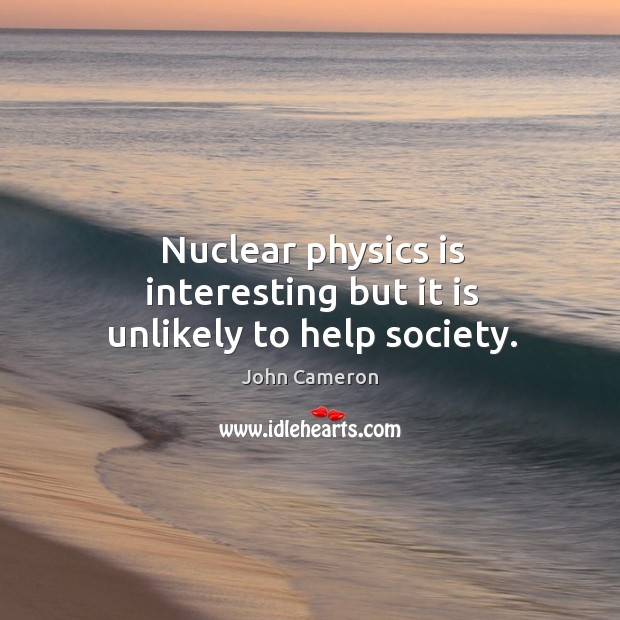 Nuclear physics is interesting but it is unlikely to help society. John Cameron Picture Quote