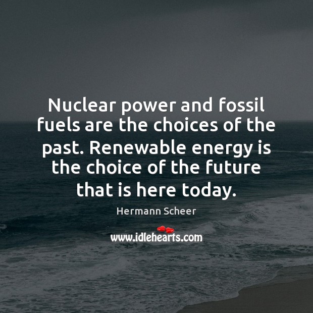 Nuclear power and fossil fuels are the choices of the past. Renewable 