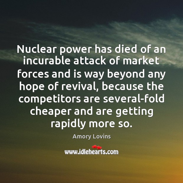 Nuclear power has died of an incurable attack of market forces and Amory Lovins Picture Quote