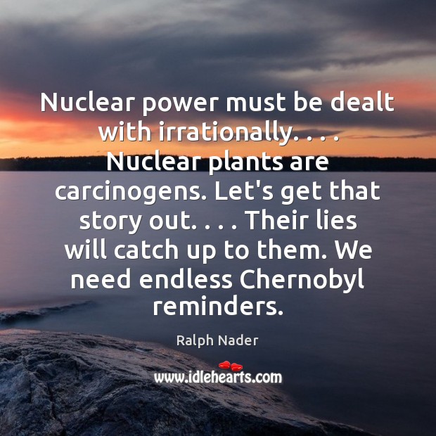 Nuclear power must be dealt with irrationally. . . . Nuclear plants are carcinogens. Let’s Image