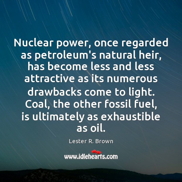 Nuclear power, once regarded as petroleum’s natural heir, has become less and Lester R. Brown Picture Quote