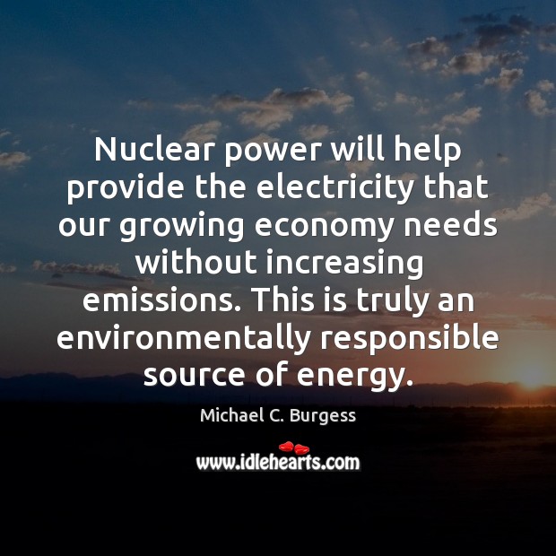 Nuclear power will help provide the electricity that our growing economy needs Michael C. Burgess Picture Quote