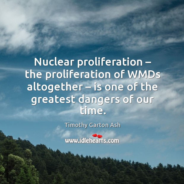 Nuclear proliferation – the proliferation of wmds altogether – is one of the greatest dangers of our time. Timothy Garton Ash Picture Quote