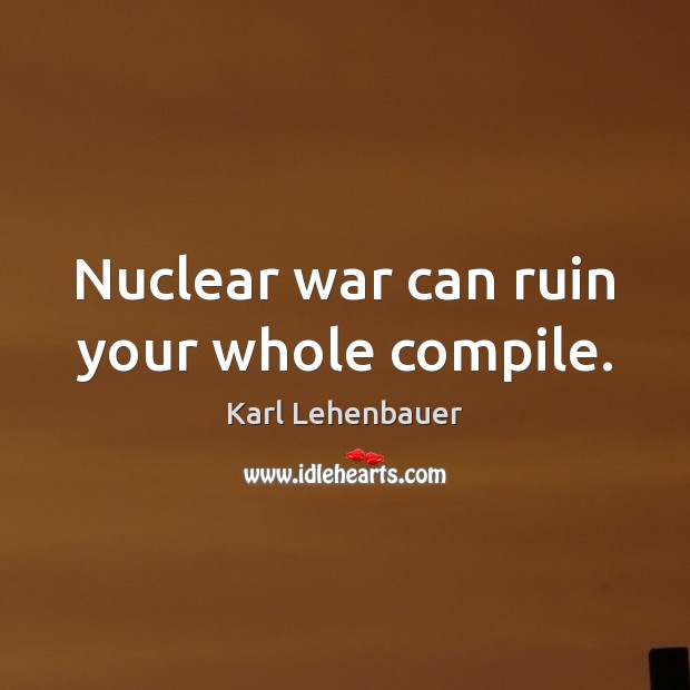 Nuclear war can ruin your whole compile. Karl Lehenbauer Picture Quote
