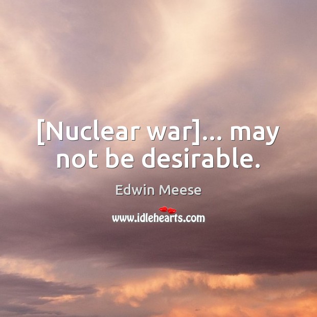 [Nuclear war]… may not be desirable. Edwin Meese Picture Quote
