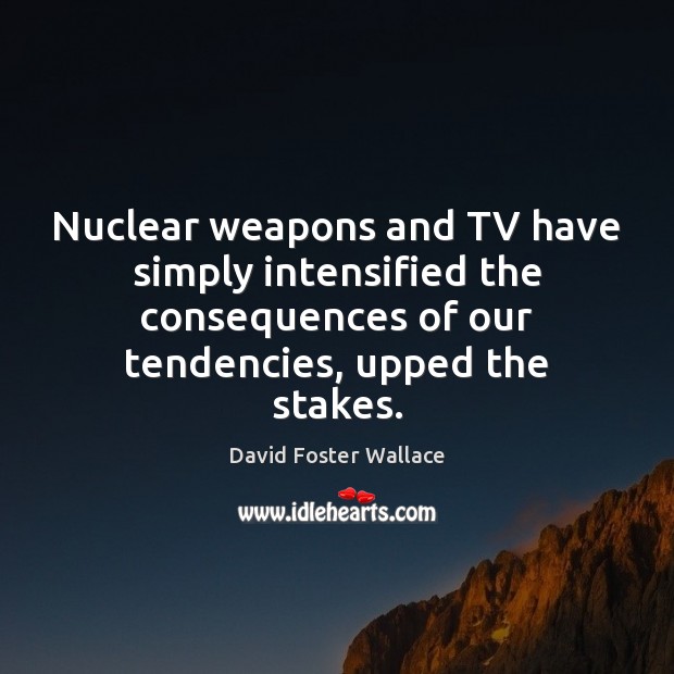 Nuclear weapons and TV have simply intensified the consequences of our tendencies, David Foster Wallace Picture Quote
