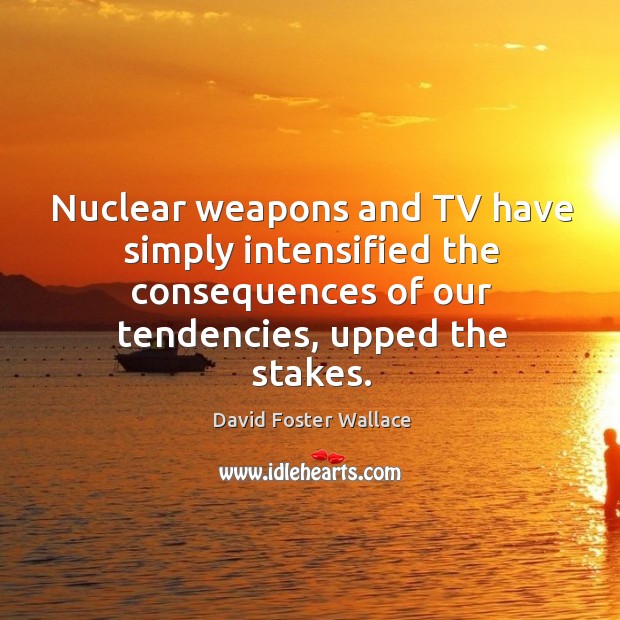 Nuclear weapons and tv have simply intensified the consequences of our tendencies, upped the stakes. David Foster Wallace Picture Quote