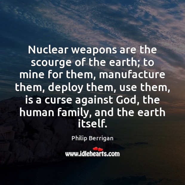 Nuclear weapons are the scourge of the earth; to mine for them, Philip Berrigan Picture Quote