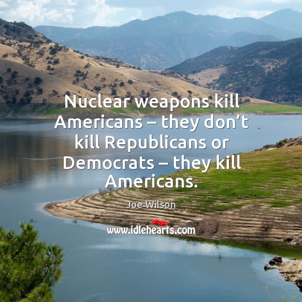 Nuclear weapons kill americans – they don’t kill republicans or democrats – they kill americans. Joe Wilson Picture Quote