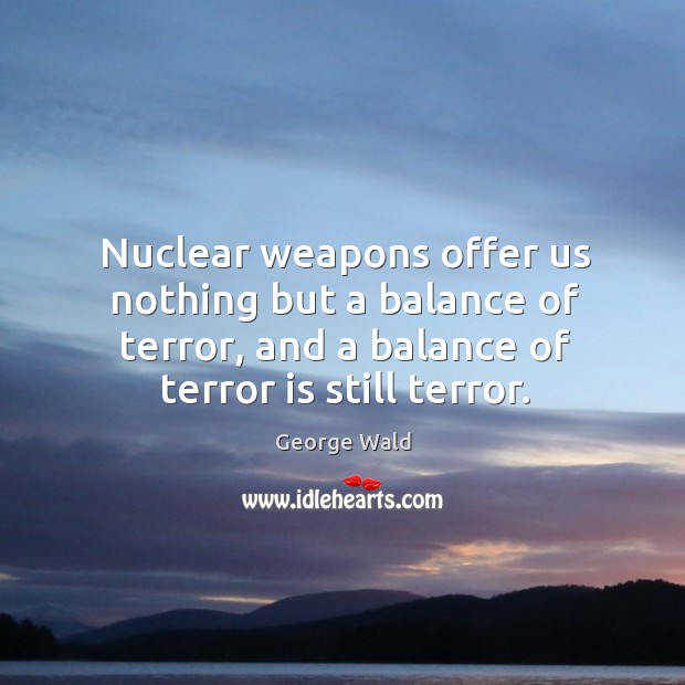 Nuclear weapons offer us nothing but a balance of terror, and a balance of terror is still terror. Image