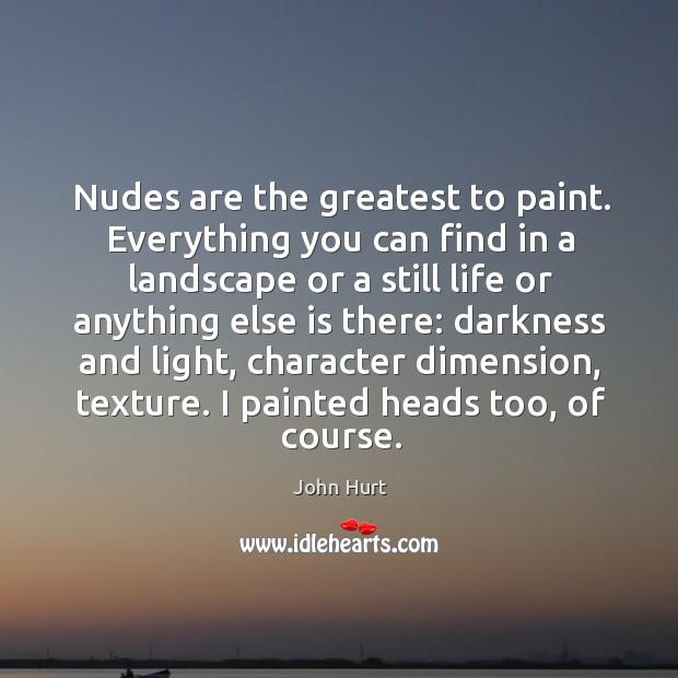 Nudes are the greatest to paint. Everything you can find in a landscape or a still life or John Hurt Picture Quote