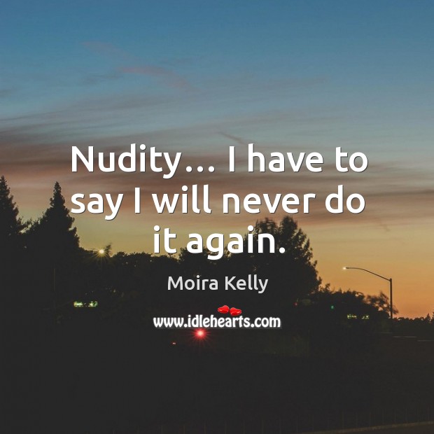 Nudity… I have to say I will never do it again. Moira Kelly Picture Quote