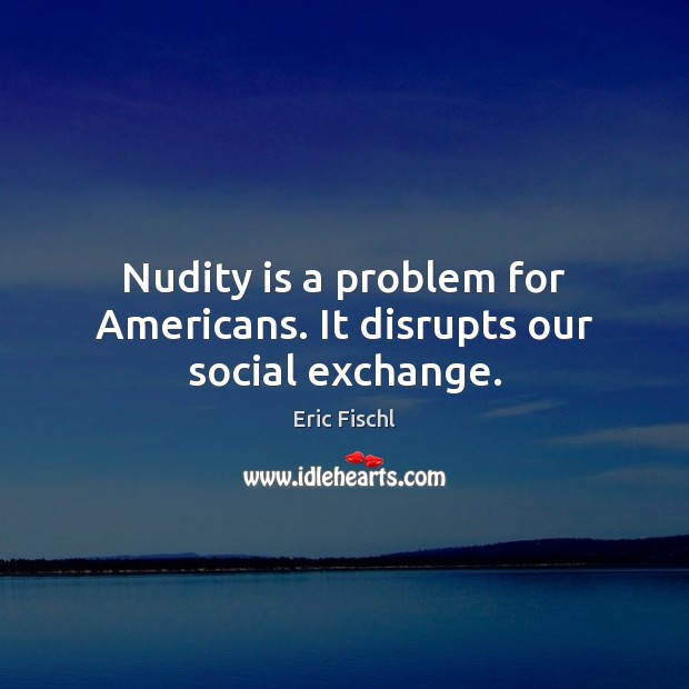 Nudity is a problem for Americans. It disrupts our social exchange. Eric Fischl Picture Quote