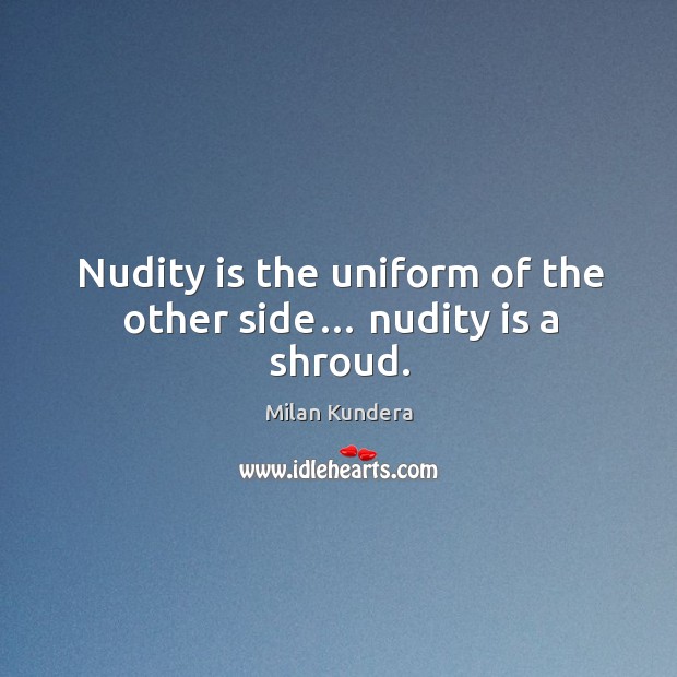 Nudity is the uniform of the other side… nudity is a shroud. Image