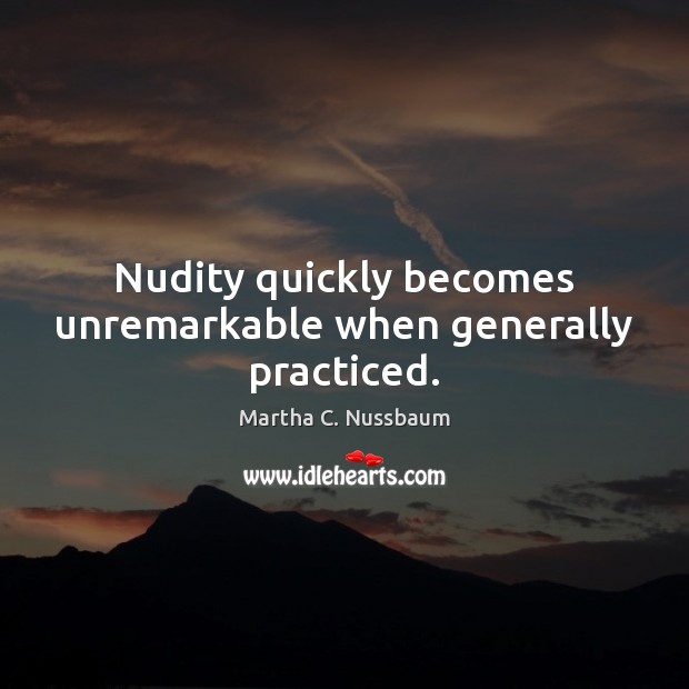 Nudity quickly becomes unremarkable when generally practiced. Martha C. Nussbaum Picture Quote