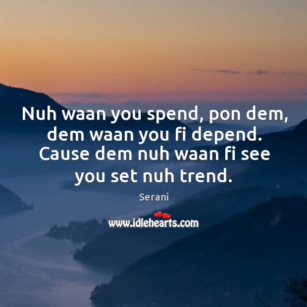Nuh waan you spend, pon dem, dem waan you fi depend. Cause dem nuh waan fi see you set nuh trend. Serani Picture Quote