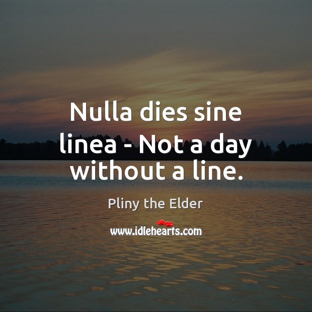Nulla dies sine linea – Not a day without a line. Pliny the Elder Picture Quote
