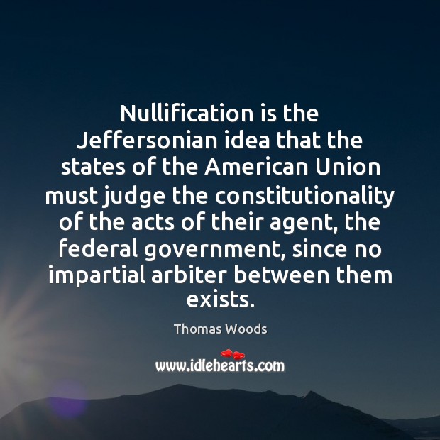Nullification is the Jeffersonian idea that the states of the American Union Thomas Woods Picture Quote