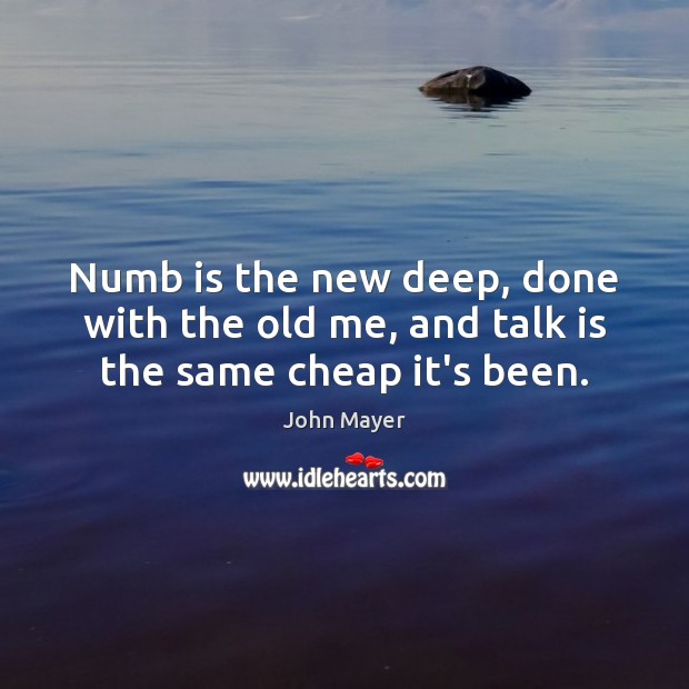 Numb is the new deep, done with the old me, and talk is the same cheap it’s been. John Mayer Picture Quote