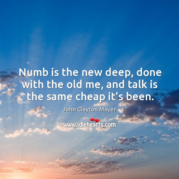 Numb is the new deep, done with the old me, and talk is the same cheap it’s been. John Clayton Mayer Picture Quote