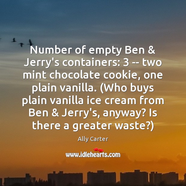 Number of empty Ben & Jerry’s containers: 3 — two mint chocolate cookie, one Ally Carter Picture Quote