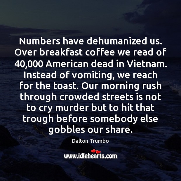 Numbers have dehumanized us. Over breakfast coffee we read of 40,000 American dead Dalton Trumbo Picture Quote