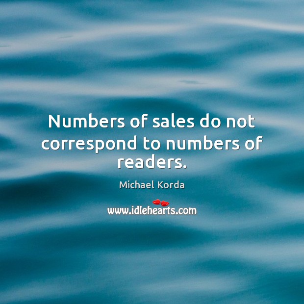 Numbers of sales do not correspond to numbers of readers. Michael Korda Picture Quote