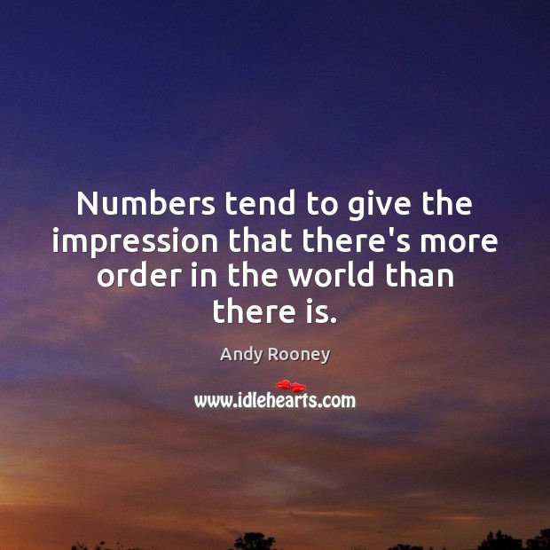 Numbers tend to give the impression that there’s more order in the world than there is. Andy Rooney Picture Quote