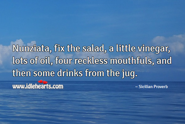 Nunziata, fix the salad, a little vinegar, lots of oil, four reckless mouthfuls, and then some drinks from the jug. Image