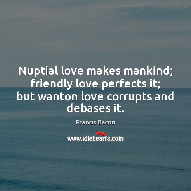 Nuptial love makes mankind; friendly love perfects it; but wanton love corrupts Image