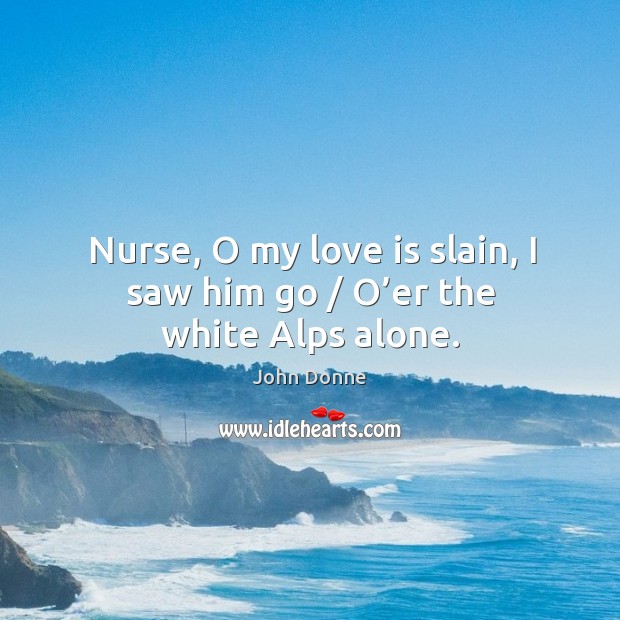 Nurse, o my love is slain, I saw him go / o’er the white alps alone. John Donne Picture Quote