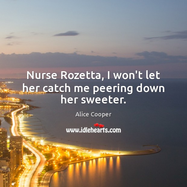 Nurse Rozetta, I won’t let her catch me peering down her sweeter. 