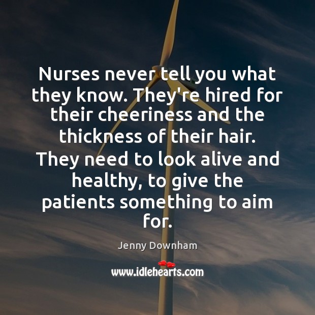Nurses never tell you what they know. They’re hired for their cheeriness Jenny Downham Picture Quote