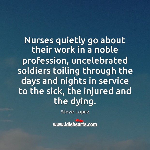 Nurses quietly go about their work in a noble profession, uncelebrated soldiers Steve Lopez Picture Quote